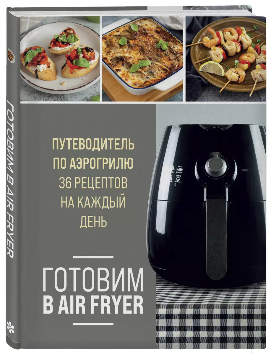 Готовим в Air Fryer. Путеводитель по аэрогрилю. 36 рецептов на каждый день  - купить книгу с доставкой в интернет-магазине «Читай-город». ISBN:  978-5-04-186156-8