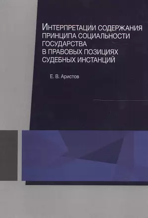 Интерпретации содержания принципа социальности государства в правовых позициях судебных инстанций. Монография — 2554595 — 1