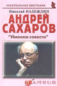 Андрей Сахаров: "Именем совести": (биогр. рассказы) / (мягк) (Неформальные биографии). Надеждин Н. (Майор)