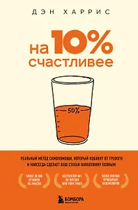На 10% счастливее. Реальный метод самопомощи, который избавит от тревоги и навсегда сделает ваш стакан наполовину полным.