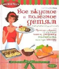 Все вкусное и полезное детям, или Простые секреты, которые помогут вашему ребенку полюбить полезную пищу — 2179979 — 1