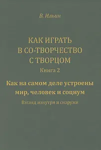 Как играть в Со-Творчество с Творцом. Книга 2. Как на самом деле устроены мир, человек и социум. Взгляд изнутри и снаружи