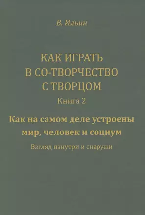 Как играть в Со-Творчество с Творцом. Книга 2. Как на самом деле устроены мир, человек и социум. Взгляд изнутри и снаружи — 2850120 — 1