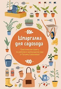 Шпаргалка для садовода. Практические советы по работам в малоуходном саду от Татьяны Селезневой