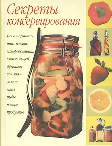 Секреты консервирования. Все о консервировании, мариновании, замораживании и сушке…