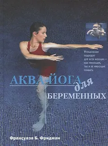 Аква-йога для беременных. Упражнения в воде для эффективной подготовки к родам, поддержания здоровья и хорошей физической формы во время...