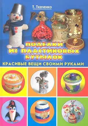 Поделки из пластиковых бутылок. Красивые вещи своими руками / (Красивые вещи своими руками). Ткаченко Т. (Рипол) — 2289561 — 1