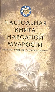 Настольная книга народной мудрости. Приметы, суеверия, заговоры, обереги