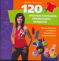 Книга 120 простых способов преобразить гардероб. Оригинальные авторские модели из...старых вещей (Меган Николэй)