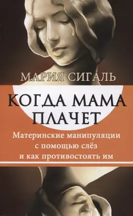 Когда мама плачет. Материнские манипуляции с помощью слез и как противостоять им — 2813591 — 1