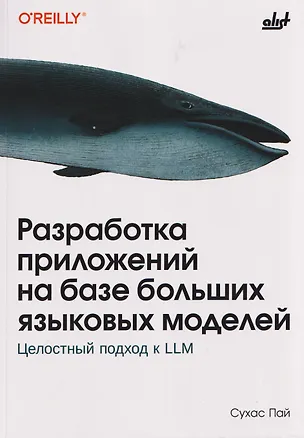 Книга Разработка приложений на базе больших языковых моделей. Целостный подход к LLM (Сухас Пай)