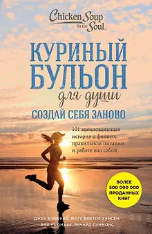 Куриный бульон для души. Создай себя заново. 101 вдохновляющая история о фитнесе, правильном питании и работе над собой