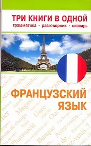 Французский язык. Три книги в одной. Грамматика, разговорник, словарь