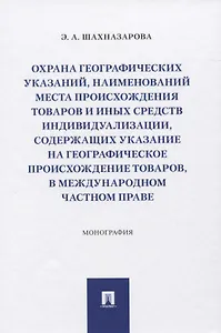 Охрана географических указаний, наименований места происхождения товаров и иных средств индивидуализации, содержащих указание на географическое происхождение товаров, в международном частном праве. Монография