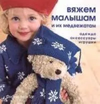 Вяжем малышам и их медвежатам: Одежда, аксессуары, игрушки