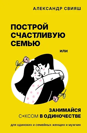 Книга Построй счастливую семью или занимайся с*ксом в одиночестве. Для одиноких и семейных женщин и мужчин (Александр Свияш)