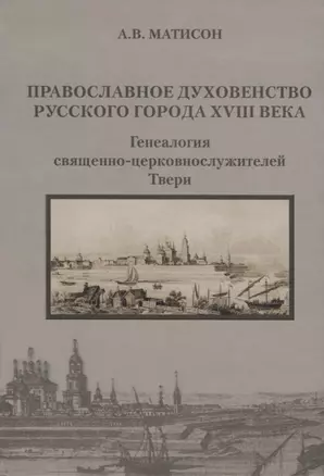 Православное духовенство русского города XVIII века. Генеалогия священно-церковнослужителей Твери — 2685877 — 1