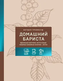 Домашний бариста. Идеальные капучино, латте и ваши любимые кофейные напитки - легко!