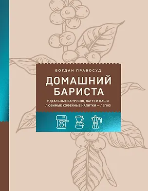 Книга Домашний бариста. Идеальные капучино, латте и ваши любимые кофейные напитки - легко! (Богдан Правосуд)