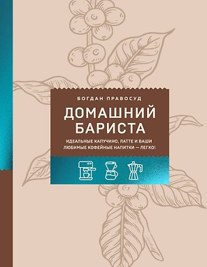 Домашний бариста. Идеальные капучино, латте и ваши любимые кофейные напитки - легко!
