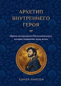 Архетип внутреннего героя. Шесть образов коллективного бессознательного, которые определяют вашу жизнь