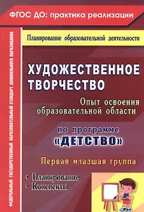 Художественное творчество. Освоение содержания образовательной области по программе "Детство" : планирование, конспекты. Первая младшая группа.ФГОС ДО
