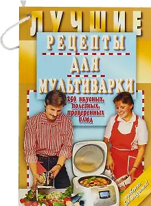 Лучшие рецепты для мультиварки. 250 вкусных, полезных, проверенных блюд