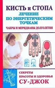 Кисть и стопа. Лечение по энергетическим точкам. Секреты красоты и здоровья. Су-джок