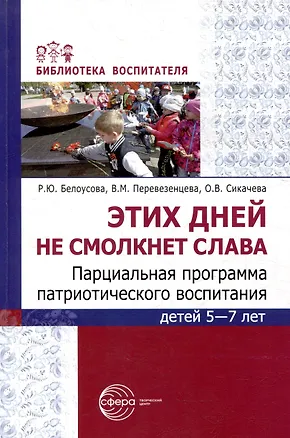 Книга Этих дней не смолкнет слава. Парциальная программа патриотического воспитания детей 5-7 лет (Римма Белоусова, Вера Перевезенцева, Ольга Сикачева)