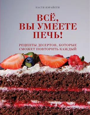 Книга Все, вы умеете печь! Рецепты десертов, которые сможет повторить каждый (Настя Вэрайети)