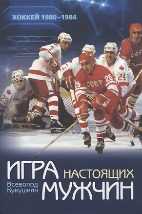 Книга Игра настоящих мужчин: Хоккей 1980–1984 (Всеволод Кукушкин)