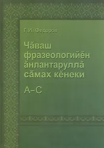 Толковый словарь фразеологизмов чувашского языка. Том 1. А-С
