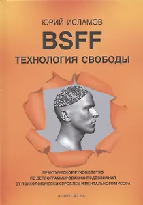BSFF. Технология свободы. Практическое руководство по депрограммированию подсознания от психологических проблем и ментального мусора