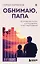 Обнимаю, папа. 20 отцовских писем для поддержки, силы и вдохновения — 3138525 — 1
