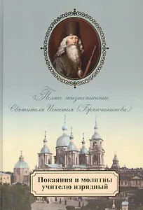 Покаяния и молитвы учителю изрядный. Полное жизнеописание святителя Игнатия (Брянчанинова)
