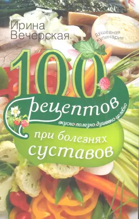 100 рецептов при болезнях суставов. Вкусно, полезно, целебно — 2344907 — 1