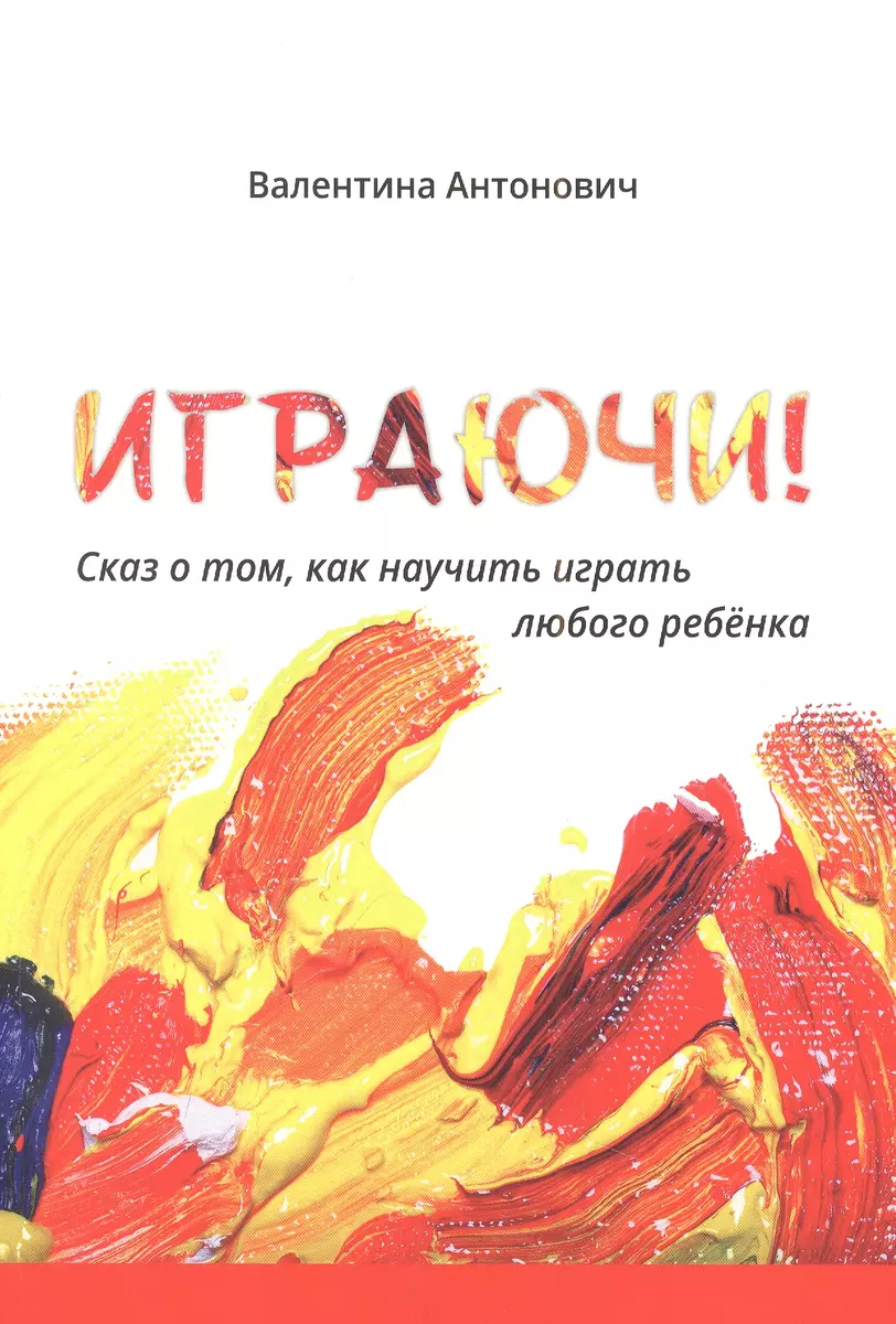 Играючи! Сказ о том, как научить играть любого ребенка (Валентина  Антонович) - купить книгу с доставкой в интернет-магазине «Читай-город».  ISBN: 978-5-9500461-6-2