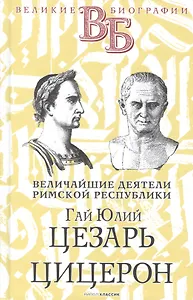Гай Юлий Цезарь. Цицерон. Величайшие деятели Римской республики