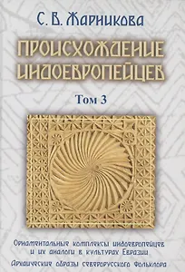Происхождение индоевропейцев. В 4 томах. Том 3. Часть 4. Орнаментальные комплексы индоевропейцев и их аналог в культах Евразии. Часть 5. Архаические образы северорусского фольклора