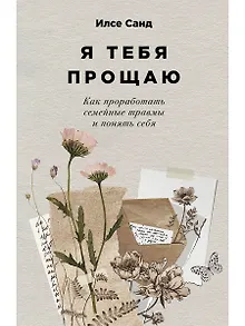 Я тебя прощаю: Как проработать семейные травмы и понять себя