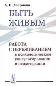 Быть живым. Работа с переживанием в психологическом консультировании и психотерапии