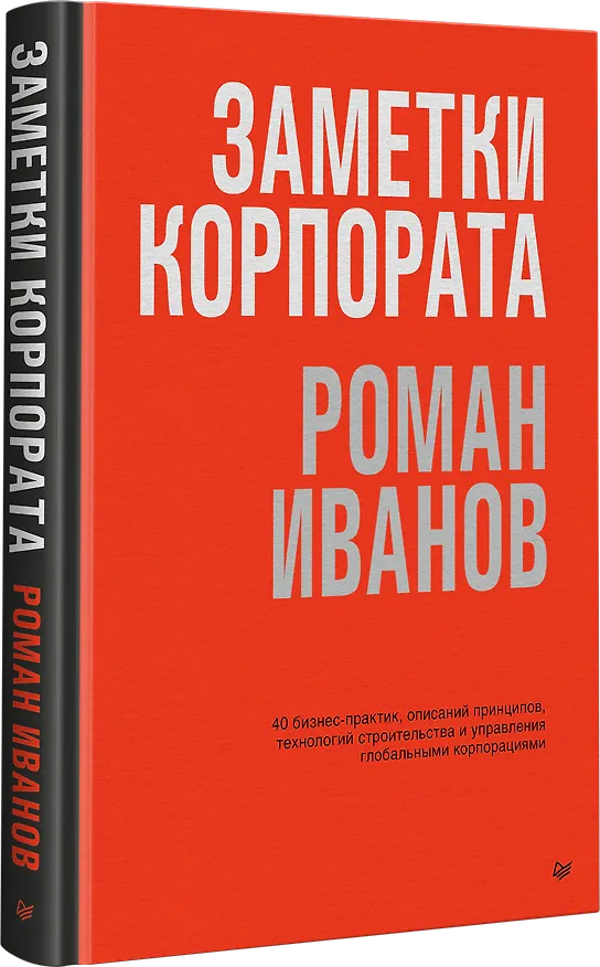 Книга Заметки корпората. 40 бизнес-практик, описаний принципов, технологий строительства и управления глобальными корпорациями (Роман Иванов) — 2