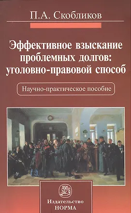 Книга Эффективное взыскание проблемных долгов: уголовно-правовой способ : науч. - практ. пособие (Петр Скобликов)