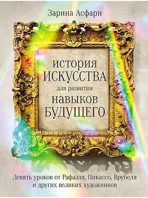 Книга История искусства для развития навыков будущего: Девять уроков от Рафаэля, Пикассо, Врубеля и других великих художников (Зарина Асфари)