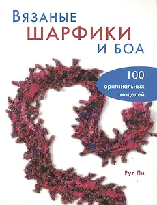 Вязаные шарфики и боа. 100 оригинальных моделей