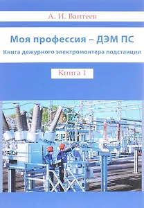 Моя профессия - ДЭМ ПС. Книга дежурного электромонтера подстанции.Книга 1