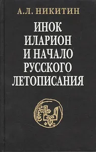 Инок Иларион и начало русского летописания: Исследование и тексты