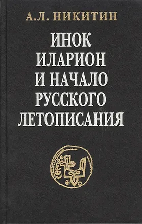 Книга Инок Иларион и начало русского летописания: Исследование и тексты (Андрей Никитин)