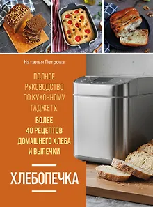 Хлебопечка. Полное руководство по кухонному гаджету. Более 40 рецептов домашнего хлеба и выпечки