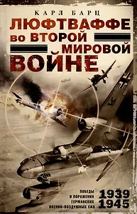 Люфтваффе во Второй мировой войне. Победы и поражения германских военно-воздушных сил. 1939-1945 гг.